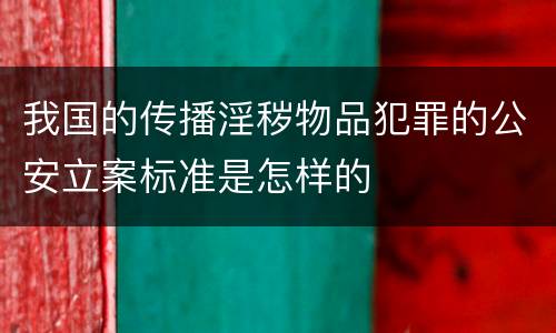 我国的传播淫秽物品犯罪的公安立案标准是怎样的