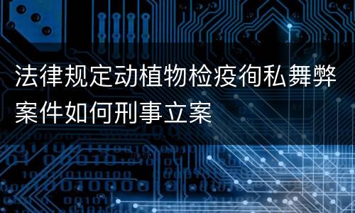 法律规定动植物检疫徇私舞弊案件如何刑事立案