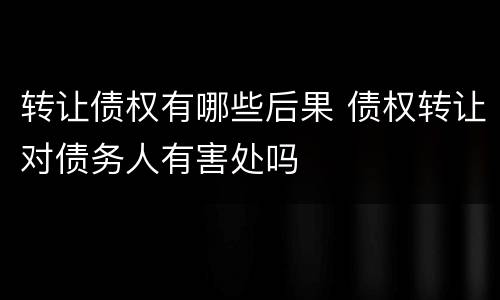 转让债权有哪些后果 债权转让对债务人有害处吗