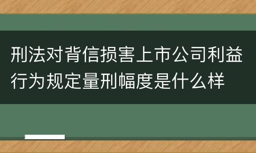 刑法对背信损害上市公司利益行为规定量刑幅度是什么样