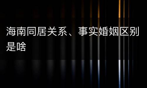 海南同居关系、事实婚姻区别是啥