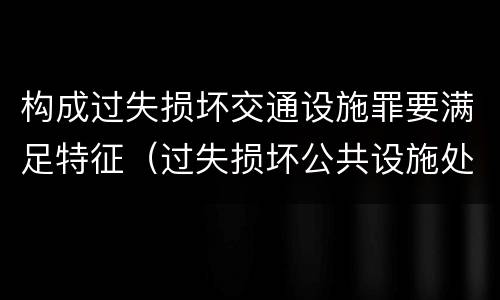 构成过失损坏交通设施罪要满足特征（过失损坏公共设施处罚）