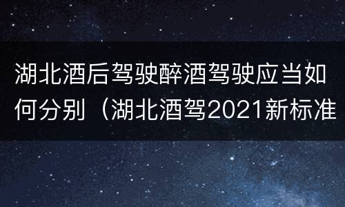 湖北酒后驾驶醉酒驾驶应当如何分别（湖北酒驾2021新标准）