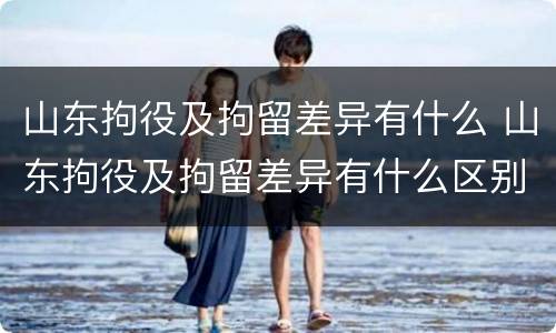 山东拘役及拘留差异有什么 山东拘役及拘留差异有什么区别
