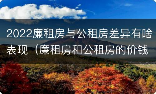 2022廉租房与公租房差异有啥表现（廉租房和公租房的价钱）