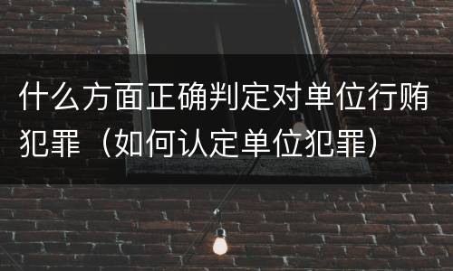 什么方面正确判定对单位行贿犯罪（如何认定单位犯罪）