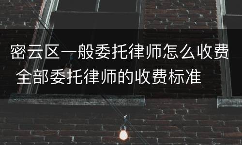 密云区一般委托律师怎么收费 全部委托律师的收费标准