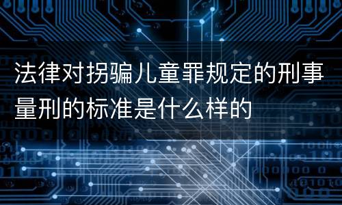 法律对拐骗儿童罪规定的刑事量刑的标准是什么样的