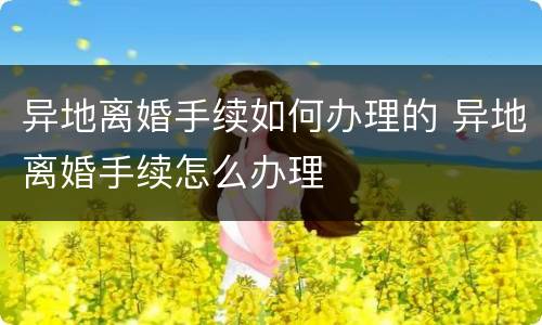 异地离婚手续如何办理的 异地离婚手续怎么办理