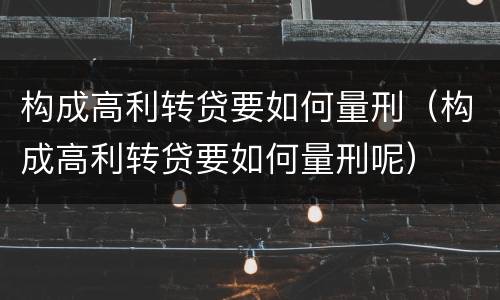 构成高利转贷要如何量刑（构成高利转贷要如何量刑呢）