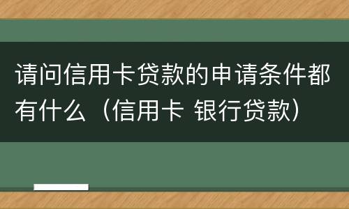 请问信用卡贷款的申请条件都有什么（信用卡 银行贷款）
