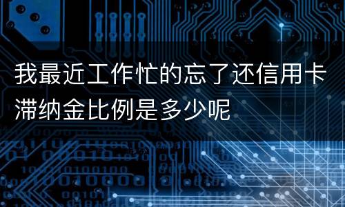 我最近工作忙的忘了还信用卡滞纳金比例是多少呢