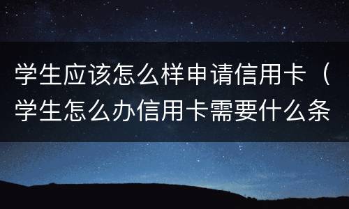 学生应该怎么样申请信用卡（学生怎么办信用卡需要什么条件）