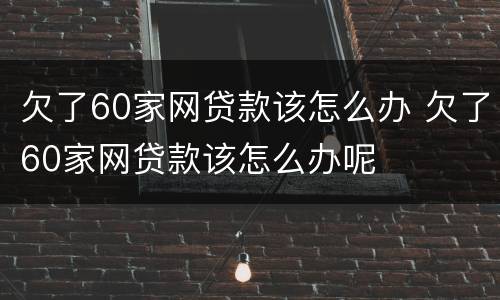欠了60家网贷款该怎么办 欠了60家网贷款该怎么办呢