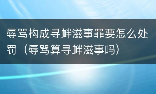 辱骂构成寻衅滋事罪要怎么处罚（辱骂算寻衅滋事吗）