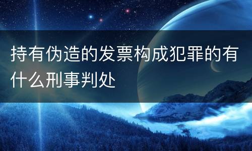 持有伪造的发票构成犯罪的有什么刑事判处