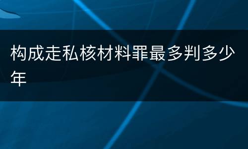 构成走私核材料罪最多判多少年
