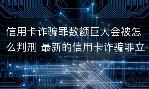 信用卡诈骗罪数额巨大会被怎么判刑 最新的信用卡诈骗罪立案量刑标准