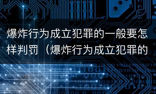 爆炸行为成立犯罪的一般要怎样判罚（爆炸行为成立犯罪的一般要怎样判罚呢）