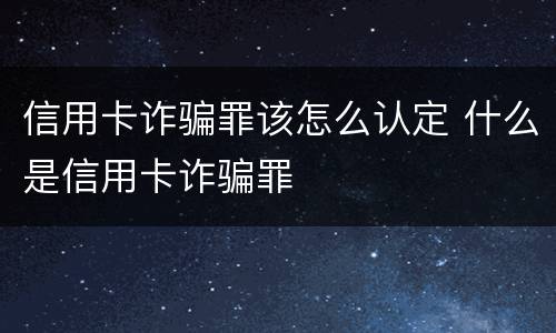 信用卡诈骗罪该怎么认定 什么是信用卡诈骗罪