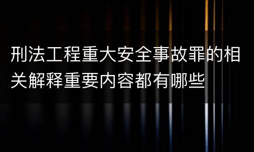 刑法工程重大安全事故罪的相关解释重要内容都有哪些