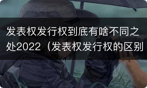 发表权发行权到底有啥不同之处2022（发表权发行权的区别）