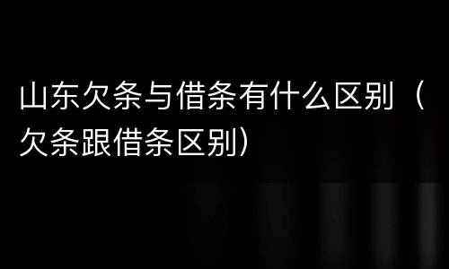 山东欠条与借条有什么区别（欠条跟借条区别）