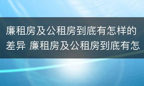 廉租房及公租房到底有怎样的差异 廉租房及公租房到底有怎样的差异呢