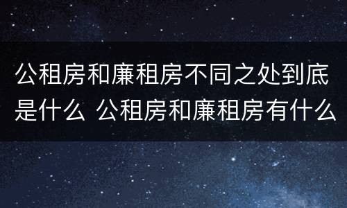 公租房和廉租房不同之处到底是什么 公租房和廉租房有什么区