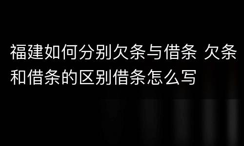 福建如何分别欠条与借条 欠条和借条的区别借条怎么写