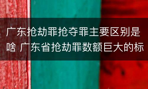 广东抢劫罪抢夺罪主要区别是啥 广东省抢劫罪数额巨大的标准