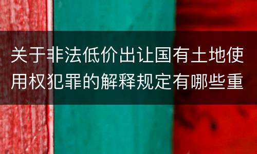 关于非法低价出让国有土地使用权犯罪的解释规定有哪些重要内容
