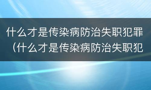 什么才是传染病防治失职犯罪（什么才是传染病防治失职犯罪的方法）