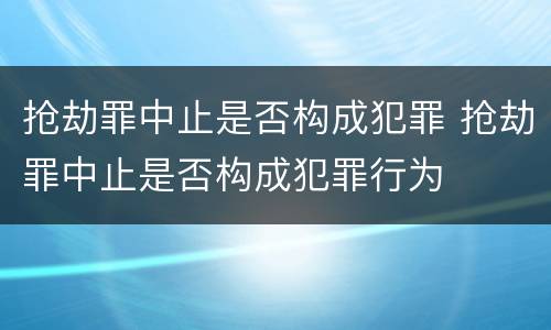 抢劫罪中止是否构成犯罪 抢劫罪中止是否构成犯罪行为