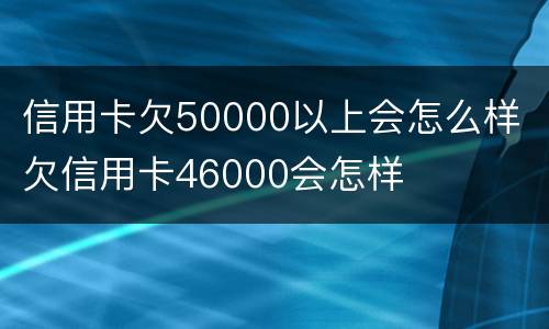 信用卡欠50000以上会怎么样 欠信用卡46000会怎样