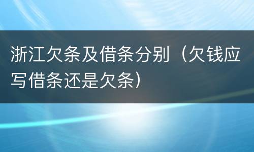 浙江欠条及借条分别（欠钱应写借条还是欠条）