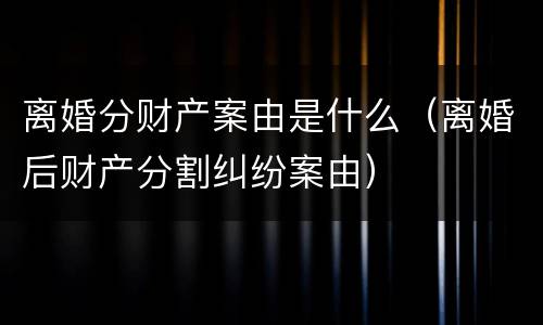 离婚分财产案由是什么（离婚后财产分割纠纷案由）