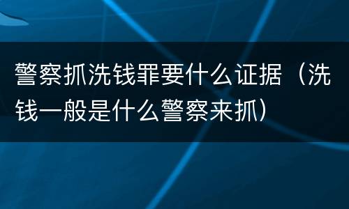 警察抓洗钱罪要什么证据（洗钱一般是什么警察来抓）