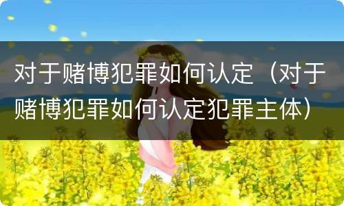 对于赌博犯罪如何认定（对于赌博犯罪如何认定犯罪主体）