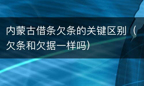 内蒙古借条欠条的关键区别（欠条和欠据一样吗）