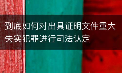 到底如何对出具证明文件重大失实犯罪进行司法认定