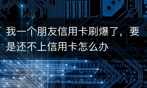 我一个朋友信用卡刷爆了，要是还不上信用卡怎么办