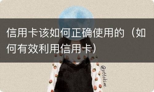 信用卡该如何正确使用的（如何有效利用信用卡）