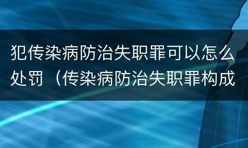犯传染病防治失职罪可以怎么处罚（传染病防治失职罪构成要件）