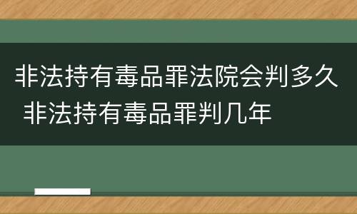非法持有毒品罪法院会判多久 非法持有毒品罪判几年