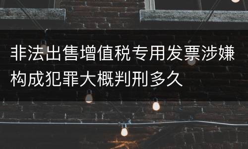 非法出售增值税专用发票涉嫌构成犯罪大概判刑多久