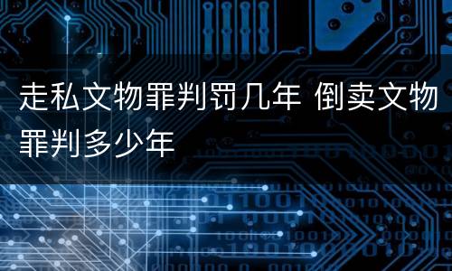 走私文物罪判罚几年 倒卖文物罪判多少年