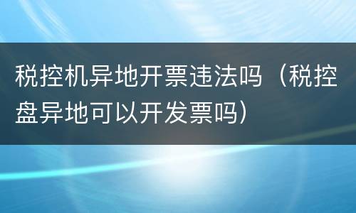 税控机异地开票违法吗（税控盘异地可以开发票吗）