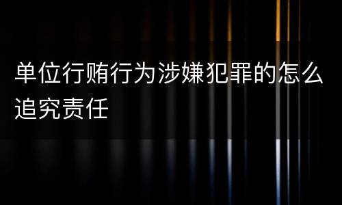 单位行贿行为涉嫌犯罪的怎么追究责任