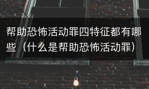 帮助恐怖活动罪四特征都有哪些（什么是帮助恐怖活动罪）